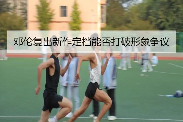 邓伦复出新作定档能否打破形象争议